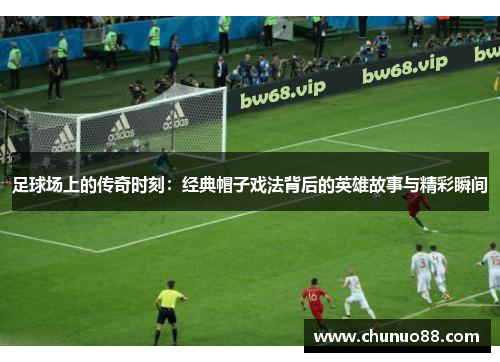 足球场上的传奇时刻：经典帽子戏法背后的英雄故事与精彩瞬间