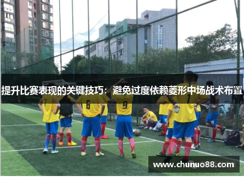 提升比赛表现的关键技巧：避免过度依赖菱形中场战术布置
